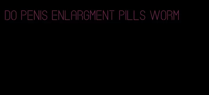 do penis enlargment pills worm