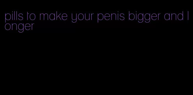 pills to make your penis bigger and longer