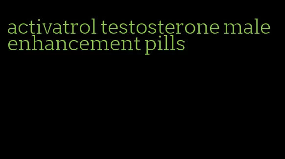 activatrol testosterone male enhancement pills