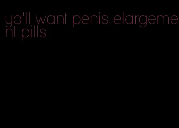 ya'll want penis elargement pills