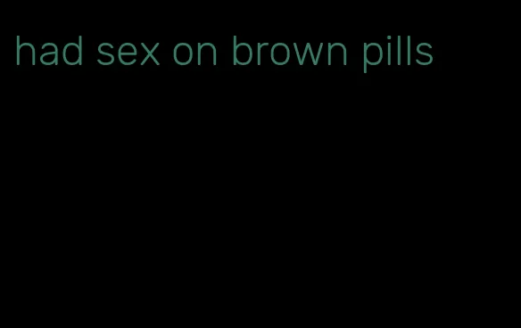 had sex on brown pills