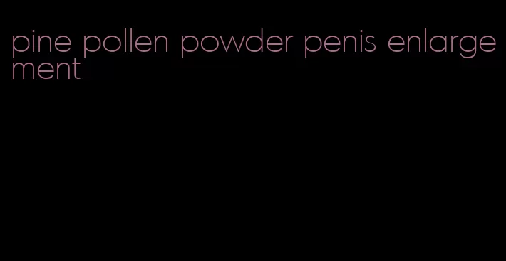 pine pollen powder penis enlargement