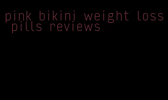 pink bikini weight loss pills reviews