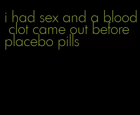 i had sex and a blood clot came out before placebo pills