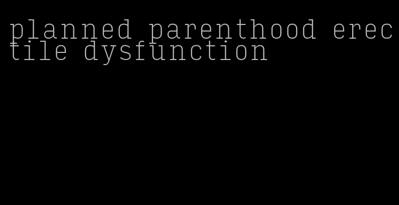 planned parenthood erectile dysfunction