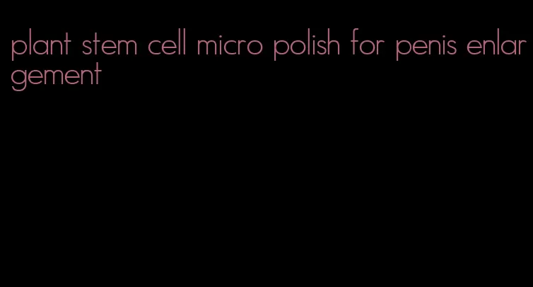 plant stem cell micro polish for penis enlargement