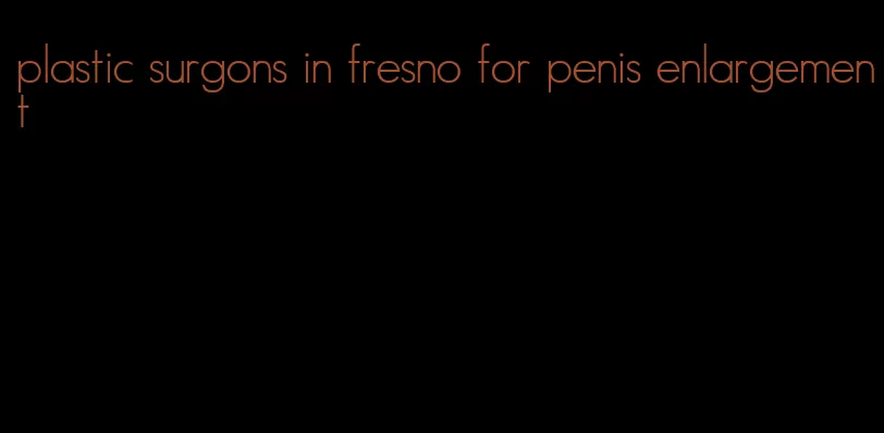 plastic surgons in fresno for penis enlargement