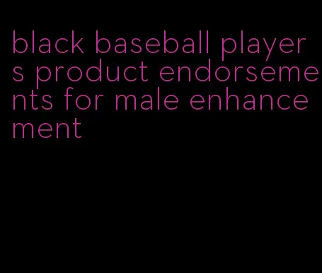 black baseball players product endorsements for male enhancement