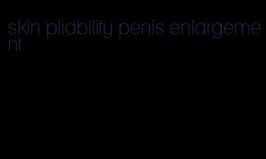 skin pliability penis enlargement