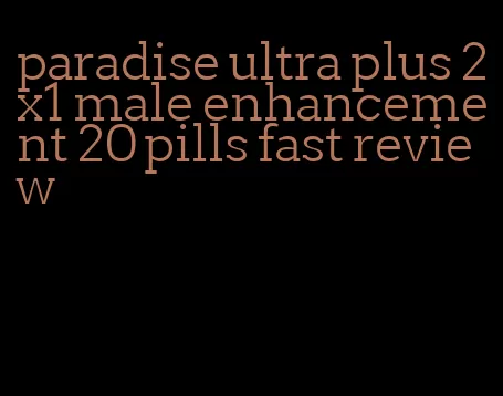 paradise ultra plus 2x1 male enhancement 20 pills fast review