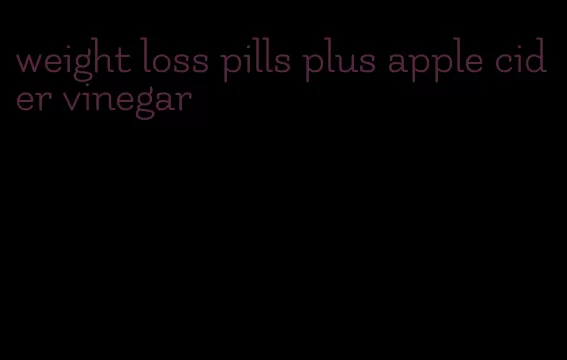 weight loss pills plus apple cider vinegar