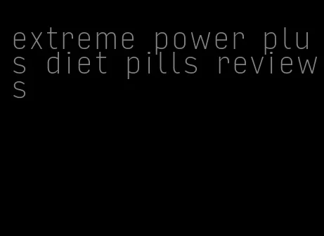 extreme power plus diet pills reviews