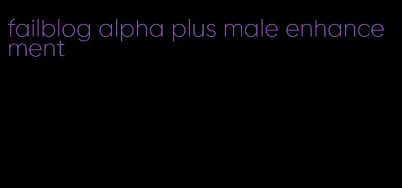 failblog alpha plus male enhancement