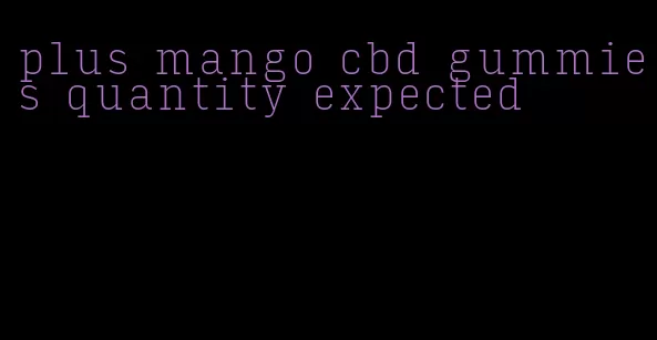 plus mango cbd gummies quantity expected