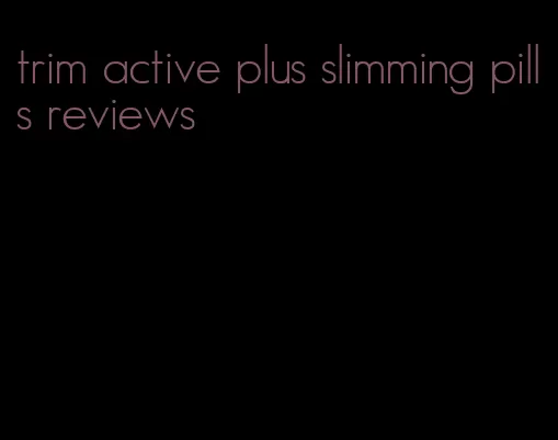 trim active plus slimming pills reviews