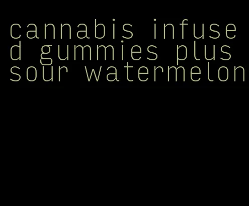 cannabis infused gummies plus sour watermelon