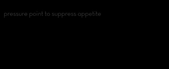 pressure point to suppress appetite