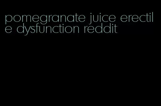 pomegranate juice erectile dysfunction reddit