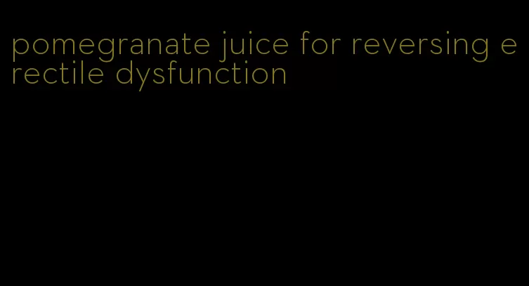 pomegranate juice for reversing erectile dysfunction