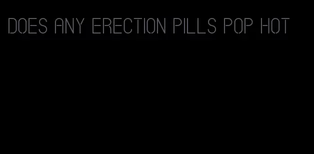 does any erection pills pop hot