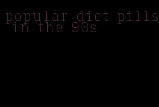 popular diet pills in the 90s