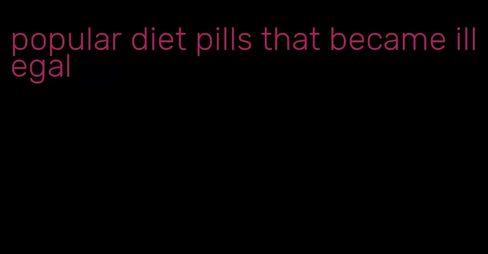 popular diet pills that became illegal