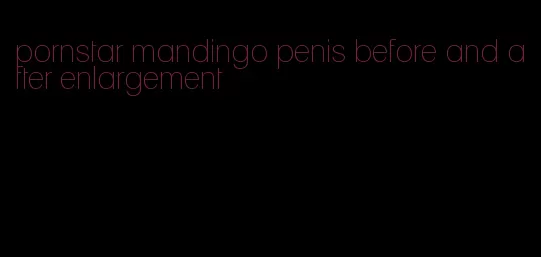 pornstar mandingo penis before and after enlargement