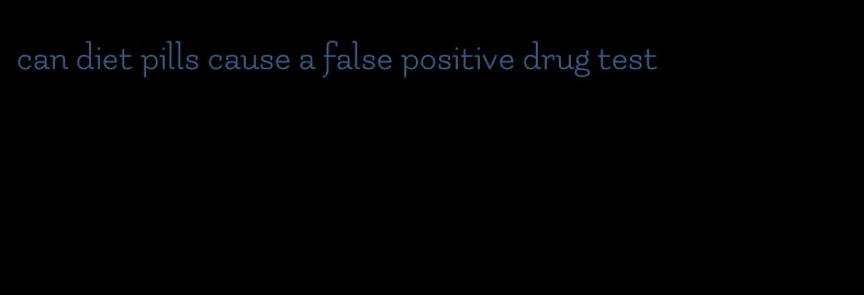 can diet pills cause a false positive drug test