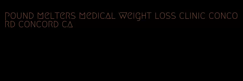 pound melters medical weight loss clinic concord concord ca