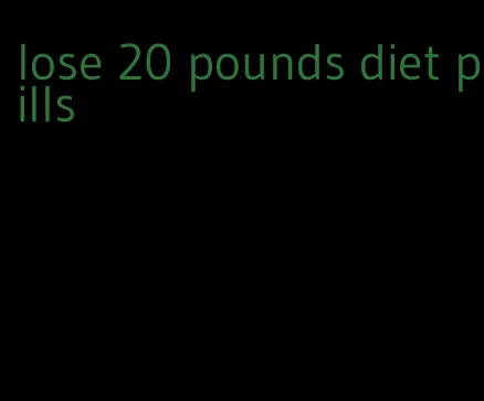 lose 20 pounds diet pills