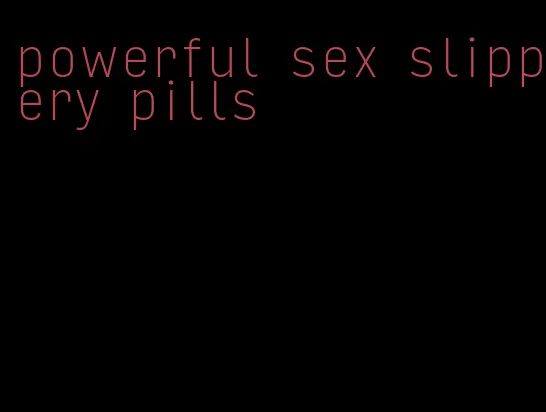 powerful sex slippery pills