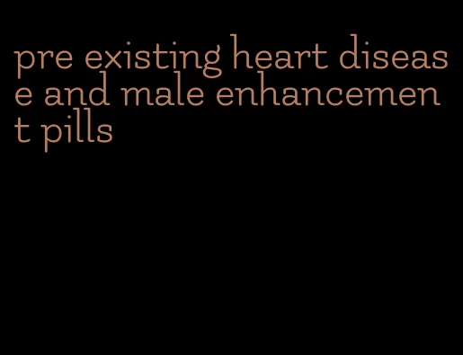 pre existing heart disease and male enhancement pills