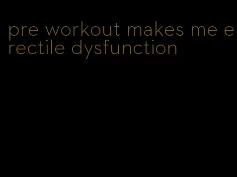 pre workout makes me erectile dysfunction