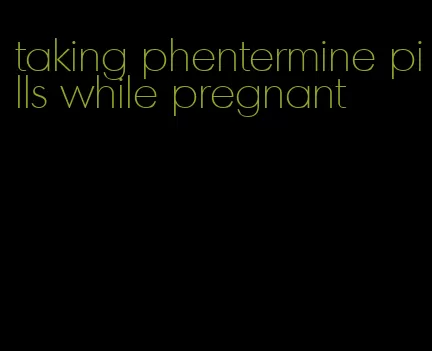 taking phentermine pills while pregnant