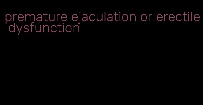 premature ejaculation or erectile dysfunction