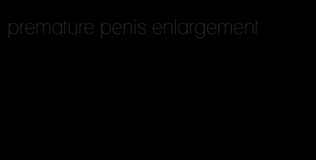 premature penis enlargement