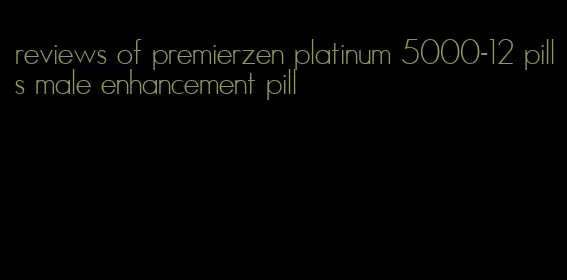 reviews of premierzen platinum 5000-12 pills male enhancement pill