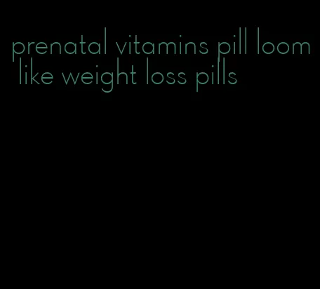 prenatal vitamins pill loom like weight loss pills