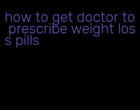 how to get doctor to prescribe weight loss pills