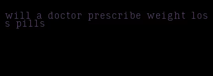 will a doctor prescribe weight loss pills