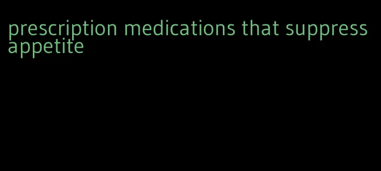 prescription medications that suppress appetite