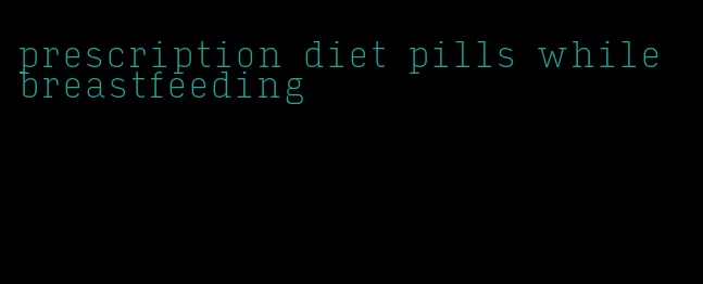 prescription diet pills while breastfeeding