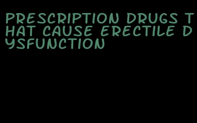 prescription drugs that cause erectile dysfunction