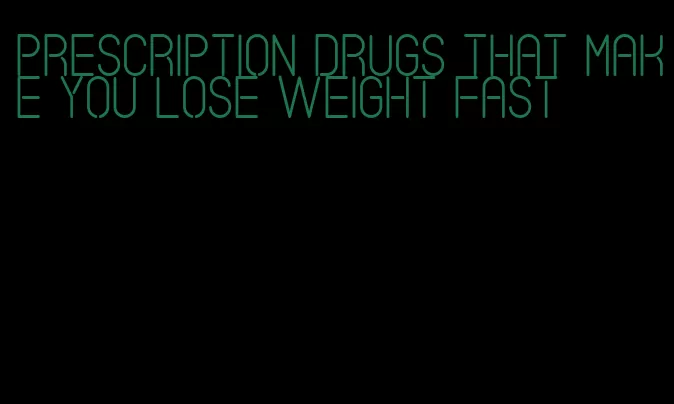 prescription drugs that make you lose weight fast