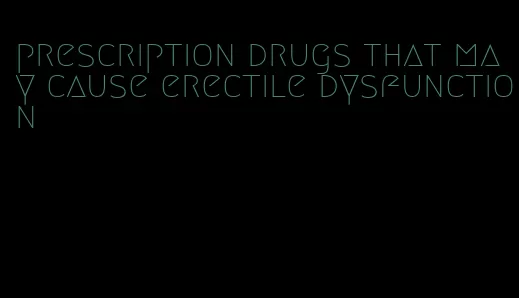 prescription drugs that may cause erectile dysfunction