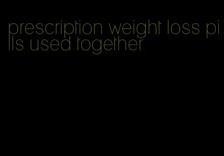 prescription weight loss pills used together