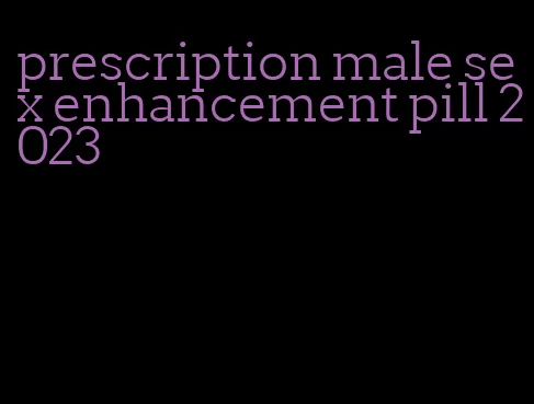 prescription male sex enhancement pill 2023