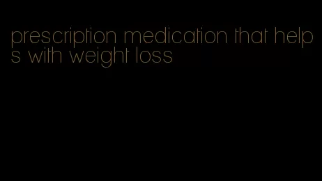 prescription medication that helps with weight loss