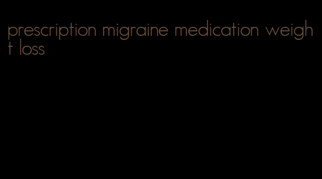 prescription migraine medication weight loss