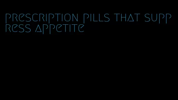 prescription pills that suppress appetite